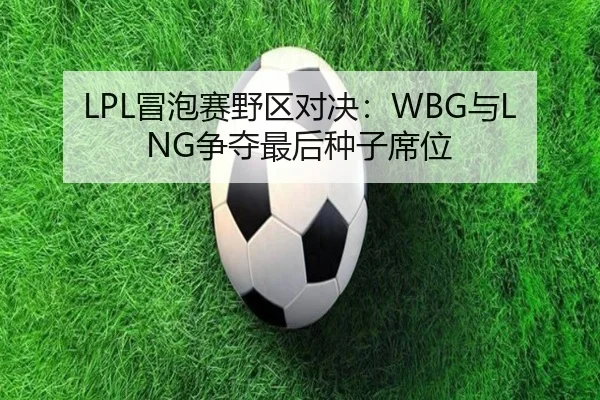 LPL冒泡赛野区对决：WBG与LNG争夺最后种子席位