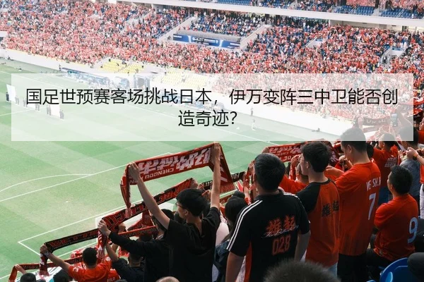 国足世预赛客场挑战日本，伊万变阵三中卫能否创造奇迹？