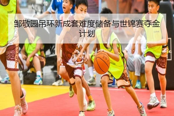 邹敬园吊环新成套难度储备与世锦赛夺金计划