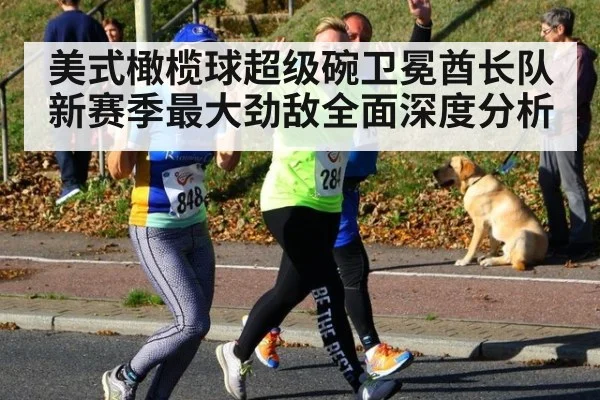 美式橄榄球超级碗卫冕酋长队新赛季最大劲敌全面深度分析
