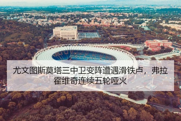 尤文图斯莫塔三中卫变阵遭遇滑铁卢，弗拉霍维奇连续五轮哑火