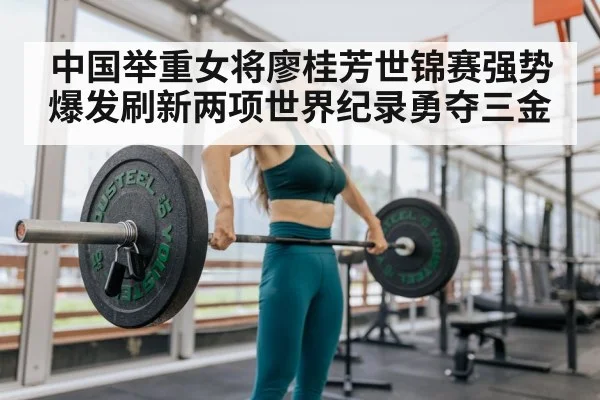 中国举重女将廖桂芳世锦赛强势爆发刷新两项世界纪录勇夺三金