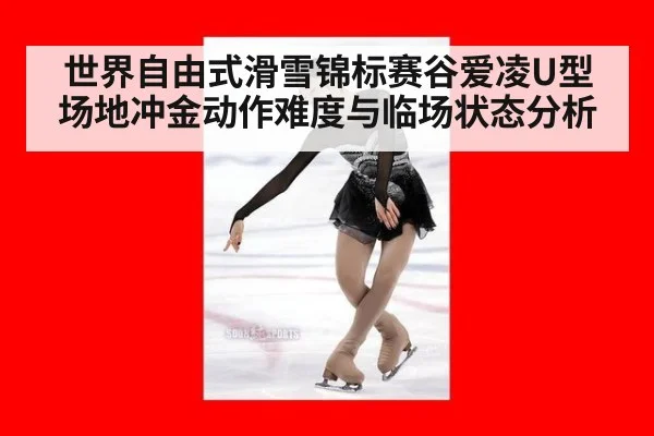 世界自由式滑雪锦标赛谷爱凌U型场地冲金动作难度与临场状态分析